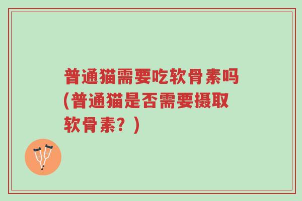 普通猫需要吃软骨素吗(普通猫是否需要摄取软骨素?)-第1张图片-超越 普通猫需要吃软骨素吗(普通猫是否需要摄取软骨素?)-第1张图片-超越