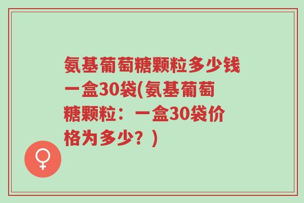 氨基葡萄糖颗粒多少钱一盒30袋(氨基葡萄糖颗粒:一盒30袋价格为多少?)-第1张图片-超越 氨基葡萄糖颗粒多少钱一盒30袋(氨基葡萄糖颗粒:一盒30袋价格为多少?)-第1张图片-超越