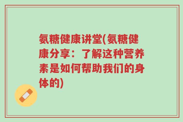 氨糖健康讲堂(氨糖健康分享:了解这种营养素是如何帮助我们的身体的)-第1张图片-超越 氨糖健康讲堂(氨糖健康分享:了解这种营养素是如何帮助我们的身体的)-第1张图片-超越