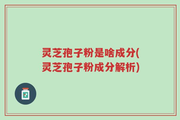 灵芝孢子粉是啥成分(灵芝孢子粉成分解析)-第1张图片-超越 灵芝孢子粉是啥成分(灵芝孢子粉成分解析)-第1张图片-超越