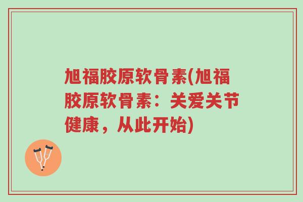 旭福胶原软骨素(旭福胶原软骨素:关爱关节健康,从此开始)-第1张图片-超越 旭福胶原软骨素(旭福胶原软骨素:关爱关节健康,从此开始)-第1张图片-超越