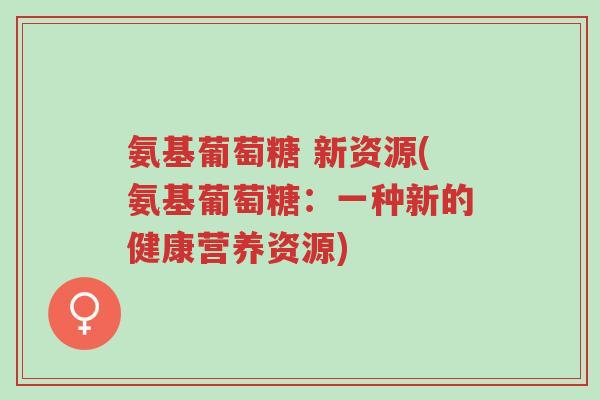 氨基葡萄糖 新资源(氨基葡萄糖:一种新的健康营养资源)-第1张图片-超越 氨基葡萄糖 新资源(氨基葡萄糖:一种新的健康营养资源)-第1张图片-超越