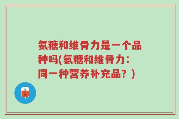 氨糖和维骨力是一个品种吗(氨糖和维骨力:同一种营养补充品?)-第1张图片-超越 氨糖和维骨力是一个品种吗(氨糖和维骨力:同一种营养补充品?)-第1张图片-超越