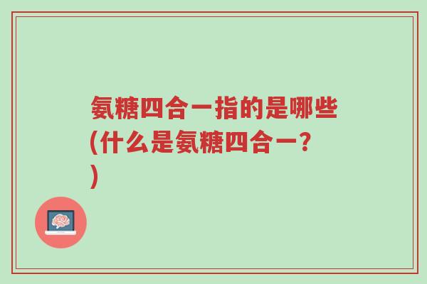 氨糖四合一指的是哪些(什么是氨糖四合一?)-第1张图片-超越 氨糖四合一指的是哪些(什么是氨糖四合一?)-第1张图片-超越