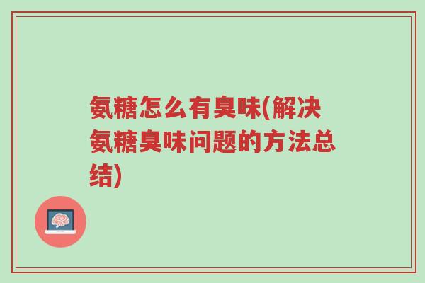 氨糖怎么有臭味(解决氨糖臭味问题的方法总结)-第1张图片-超越