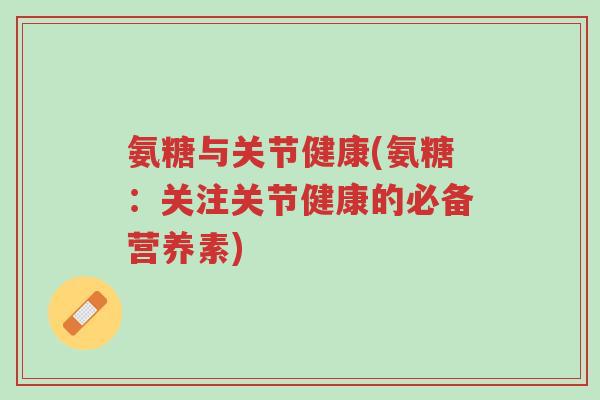 氨糖与关节健康(氨糖：关注关节健康的必备营养素)-第1张图片-超越