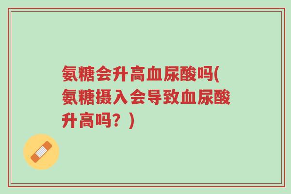 氨糖会升高血尿酸吗(氨糖摄入会导致血尿酸升高吗?)-第1张图片-超越 氨糖会升高血尿酸吗(氨糖摄入会导致血尿酸升高吗?)-第1张图片-超越