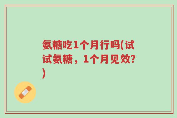 氨糖吃1个月行吗(试试氨糖,1个月见效?)-第1张图片-超越 氨糖吃1个月行吗(试试氨糖,1个月见效?)-第1张图片-超越