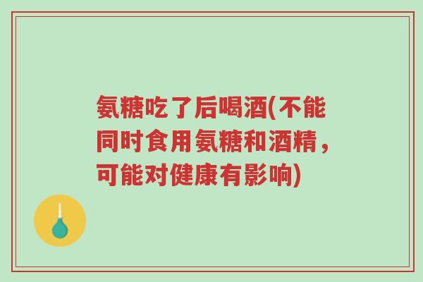 氨糖吃了后喝酒(不能同时食用氨糖和酒精,可能对健康有影响)-第1张图片-超越 氨糖吃了后喝酒(不能同时食用氨糖和酒精,可能对健康有影响)-第1张图片-超越