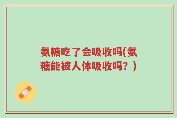 氨糖吃了会吸收吗(氨糖能被人体吸收吗？)-第1张图片-超越