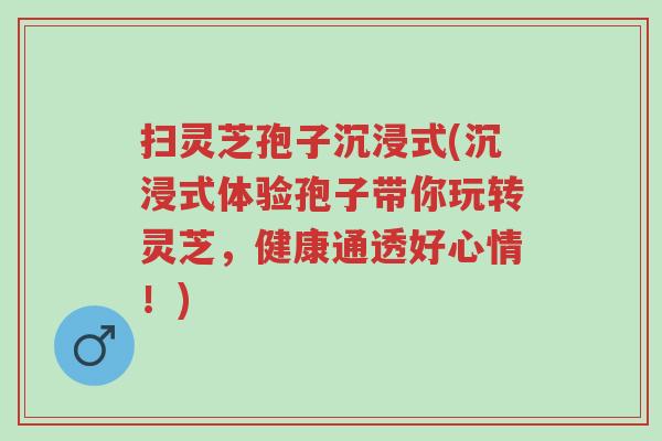 扫灵芝孢子沉浸式(沉浸式体验孢子带你玩转灵芝,健康通透好心情!)-第1张图片-超越 扫灵芝孢子沉浸式(沉浸式体验孢子带你玩转灵芝,健康通透好心情!)-第1张图片-超越