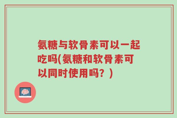 氨糖与软骨素可以一起吃吗(氨糖和软骨素可以同时使用吗?)-第1张图片-超越 氨糖与软骨素可以一起吃吗(氨糖和软骨素可以同时使用吗?)-第1张图片-超越