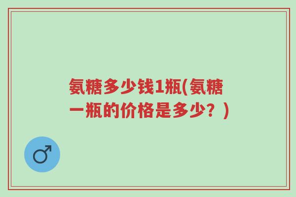 氨糖多少钱1瓶(氨糖一瓶的价格是多少?)-第1张图片-超越 氨糖多少钱1瓶(氨糖一瓶的价格是多少?)-第1张图片-超越