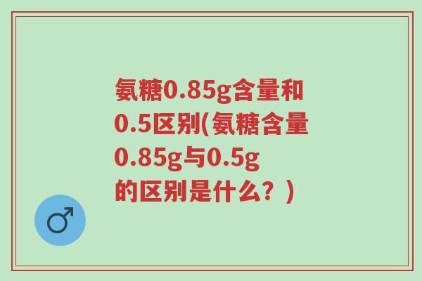 氨糖0.85g含量和0.5区别(氨糖含量0.85g与0.5g的区别是什么?)-第1张图片-超越 氨糖0.85g含量和0.5区别(氨糖含量0.85g与0.5g的区别是什么?)-第1张图片-超越