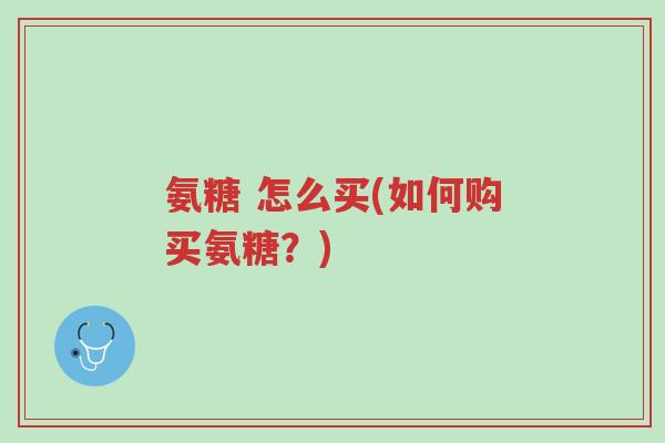 氨糖 怎么买(如何购买氨糖?)-第1张图片-超越 氨糖 怎么买(如何购买氨糖?)-第1张图片-超越