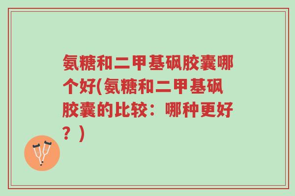 氨糖和二甲基砜胶囊哪个好(氨糖和二甲基砜胶囊的比较:哪种更好?)-第1张图片-超越 氨糖和二甲基砜胶囊哪个好(氨糖和二甲基砜胶囊的比较:哪种更好?)-第1张图片-超越