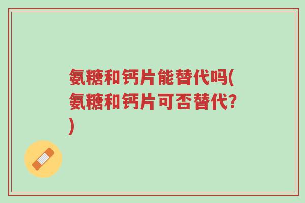 氨糖和钙片能替代吗(氨糖和钙片可否替代?)-第1张图片-超越 氨糖和钙片能替代吗(氨糖和钙片可否替代?)-第1张图片-超越