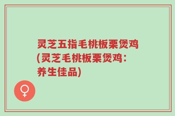 灵芝五指毛桃板栗煲鸡(灵芝毛桃板栗煲鸡:养生佳品)-第1张图片-超越 灵芝五指毛桃板栗煲鸡(灵芝毛桃板栗煲鸡:养生佳品)-第1张图片-超越