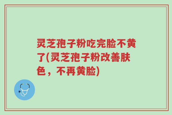 灵芝孢子粉吃完脸不黄了(灵芝孢子粉改善肤色,不再黄脸)-第1张图片-超越 灵芝孢子粉吃完脸不黄了(灵芝孢子粉改善肤色,不再黄脸)-第1张图片-超越
