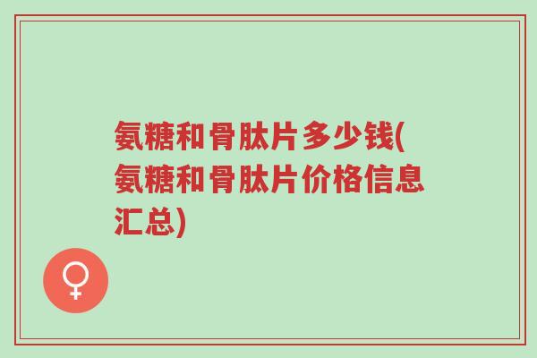 氨糖和骨肽片多少钱(氨糖和骨肽片价格信息汇总)-第1张图片-超越