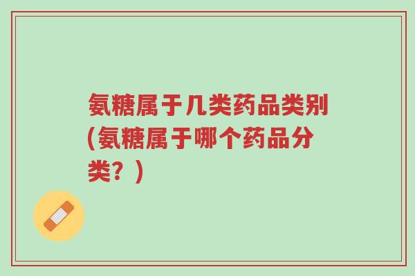 氨糖属于几类药品类别(氨糖属于哪个药品分类?)-第1张图片-超越 氨糖属于几类药品类别(氨糖属于哪个药品分类?)-第1张图片-超越