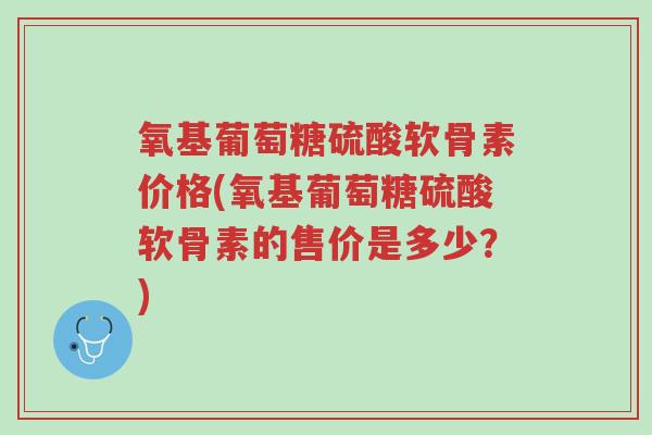 氧基葡萄糖硫酸软骨素价格(氧基葡萄糖硫酸软骨素的售价是多少?)-第1张图片-超越 氧基葡萄糖硫酸软骨素价格(氧基葡萄糖硫酸软骨素的售价是多少?)-第1张图片-超越