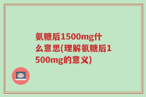 氨糖后1500mg什么意思(理解氨糖后1500mg的意义)-第1张图片-超越 氨糖后1500mg什么意思(理解氨糖后1500mg的意义)-第1张图片-超越