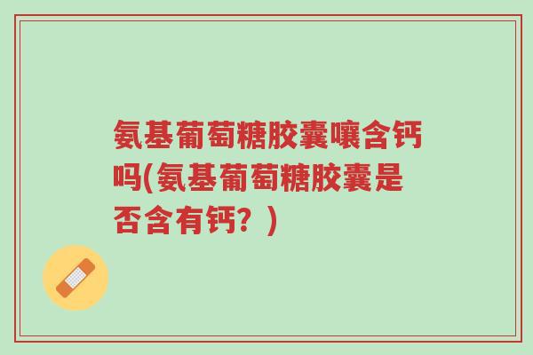 氨基葡萄糖胶囊嚷含钙吗(氨基葡萄糖胶囊是否含有钙?)-第1张图片-超越 氨基葡萄糖胶囊嚷含钙吗(氨基葡萄糖胶囊是否含有钙?)-第1张图片-超越