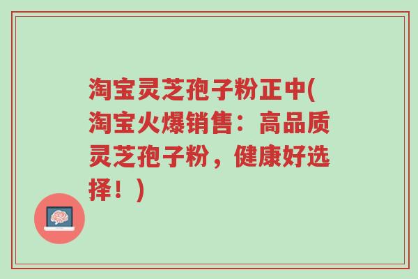 淘宝灵芝孢子粉正中(淘宝火爆销售:高品质灵芝孢子粉,健康好选择!)-第1张图片-超越 淘宝灵芝孢子粉正中(淘宝火爆销售:高品质灵芝孢子粉,健康好选择!)-第1张图片-超越