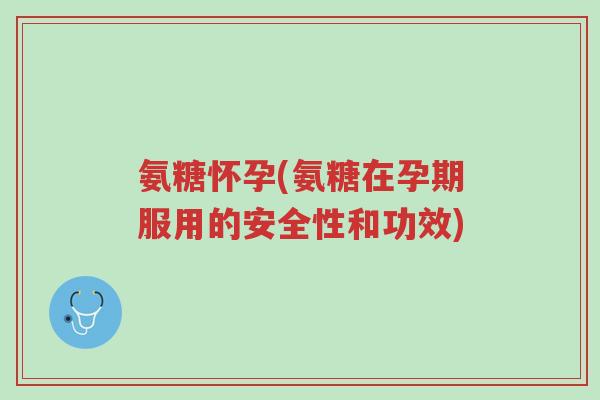 氨糖怀孕(氨糖在孕期服用的安全性和功效)-第1张图片-超越 氨糖怀孕(氨糖在孕期服用的安全性和功效)-第1张图片-超越