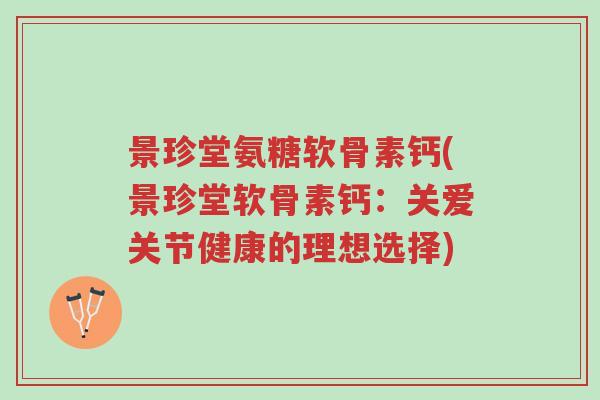 景珍堂氨糖软骨素钙(景珍堂软骨素钙:关爱关节健康的理想选择)-第1张图片-超越 景珍堂氨糖软骨素钙(景珍堂软骨素钙:关爱关节健康的理想选择)-第1张图片-超越