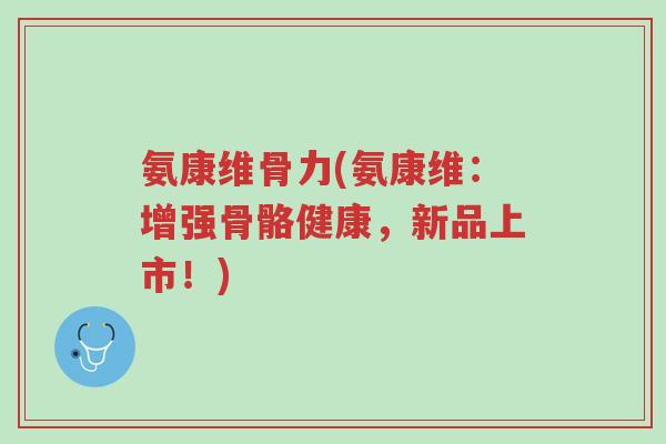氨康维骨力(氨康维:增强骨骼健康,新品上市!)-第1张图片-超越 氨康维骨力(氨康维:增强骨骼健康,新品上市!)-第1张图片-超越