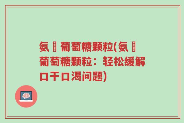 氨碁葡萄糖颗粒(氨碁葡萄糖颗粒:轻松缓解口干口渴问题)-第1张图片-超越 氨碁葡萄糖颗粒(氨碁葡萄糖颗粒:轻松缓解口干口渴问题)-第1张图片-超越