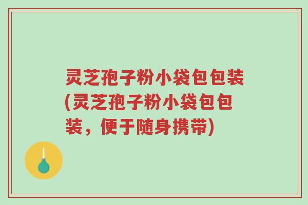 灵芝孢子粉小袋包包装(灵芝孢子粉小袋包包装,便于随身携带)-第1张图片-超越 灵芝孢子粉小袋包包装(灵芝孢子粉小袋包包装,便于随身携带)-第1张图片-超越