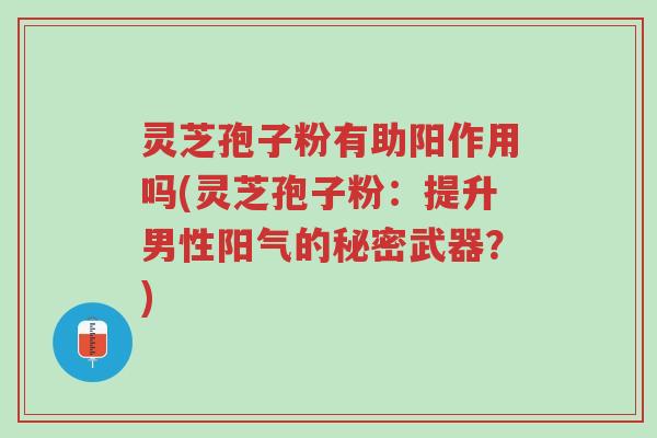 灵芝孢子粉有助阳作用吗(灵芝孢子粉:提升男性阳气的秘密武器?)-第1张图片-超越 灵芝孢子粉有助阳作用吗(灵芝孢子粉:提升男性阳气的秘密武器?)-第1张图片-超越