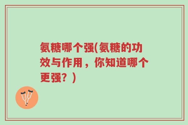 氨糖哪个强(氨糖的功效与作用,你知道哪个更强?)-第1张图片-超越 氨糖哪个强(氨糖的功效与作用,你知道哪个更强?)-第1张图片-超越