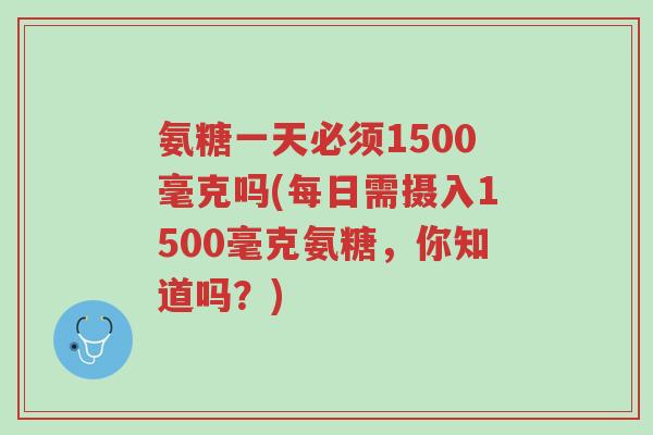 氨糖一天必须1500毫克吗(每日需摄入1500毫克氨糖,你知道吗?)-第1张图片-超越 氨糖一天必须1500毫克吗(每日需摄入1500毫克氨糖,你知道吗?)-第1张图片-超越