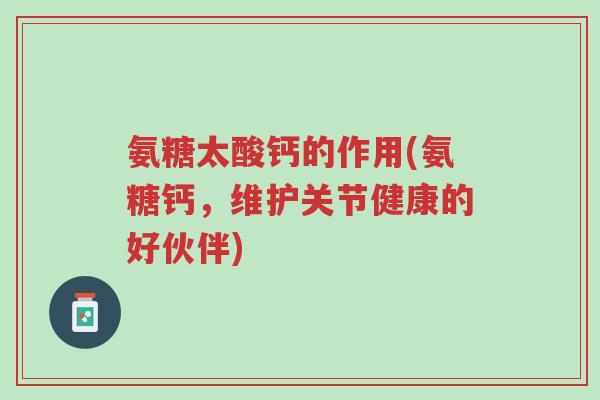氨糖太酸钙的作用(氨糖钙,维护关节健康的好伙伴)-第1张图片-超越 氨糖太酸钙的作用(氨糖钙,维护关节健康的好伙伴)-第1张图片-超越