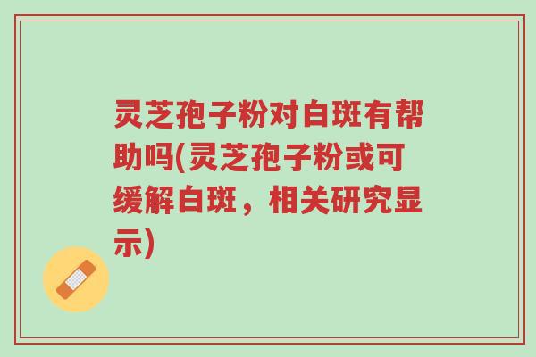 灵芝孢子粉对白斑有帮助吗(灵芝孢子粉或可缓解白斑,相关研究显示)-第1张图片-超越 灵芝孢子粉对白斑有帮助吗(灵芝孢子粉或可缓解白斑,相关研究显示)-第1张图片-超越