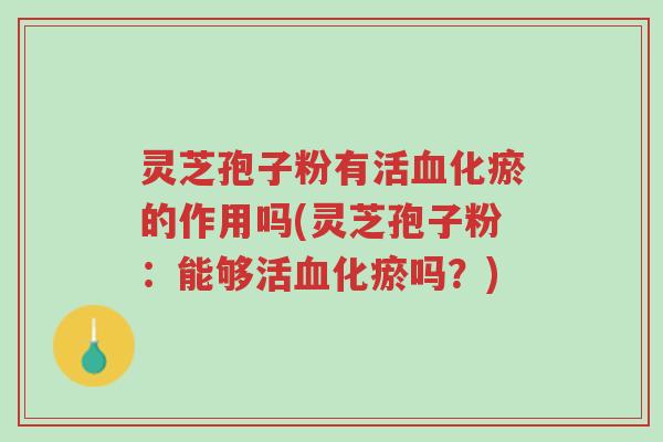灵芝孢子粉有活血化瘀的作用吗(灵芝孢子粉:能够活血化瘀吗?)-第1张图片-超越 灵芝孢子粉有活血化瘀的作用吗(灵芝孢子粉:能够活血化瘀吗?)-第1张图片-超越