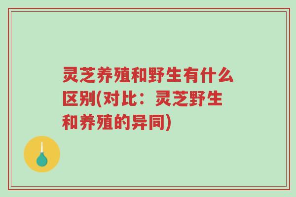 灵芝养殖和野生有什么区别(对比：灵芝野生和养殖的异同)-第1张图片-超越