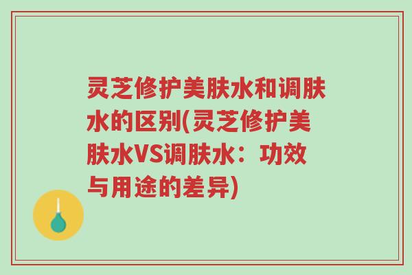 灵芝修护美肤水和调肤水的区别(灵芝修护美肤水VS调肤水:功效与用途的差异)-第1张图片-超越 灵芝修护美肤水和调肤水的区别(灵芝修护美肤水VS调肤水:功效与用途的差异)-第1张图片-超越