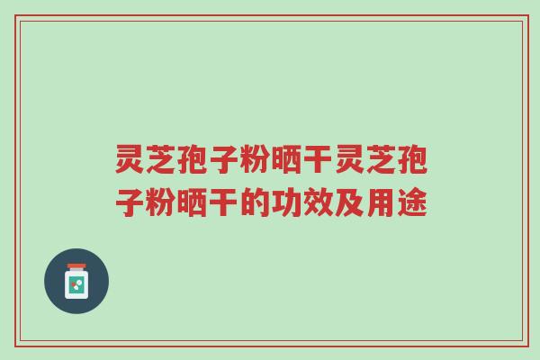 灵芝孢子粉晒干灵芝孢子粉晒干的功效及用途-第1张图片-超越 灵芝孢子粉晒干灵芝孢子粉晒干的功效及用途-第1张图片-超越