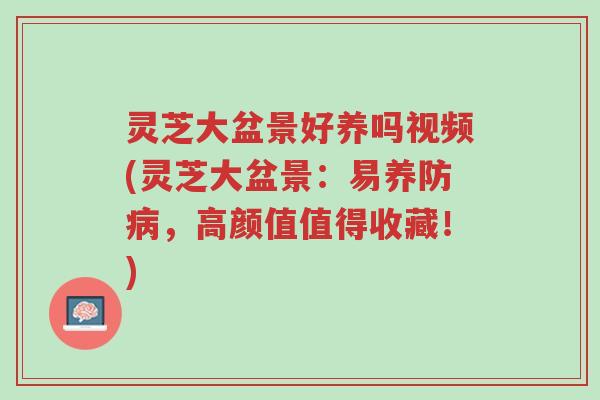 灵芝大盆景好养吗视频(灵芝大盆景：易养防病，高颜值值得收藏！)-第1张图片-超越