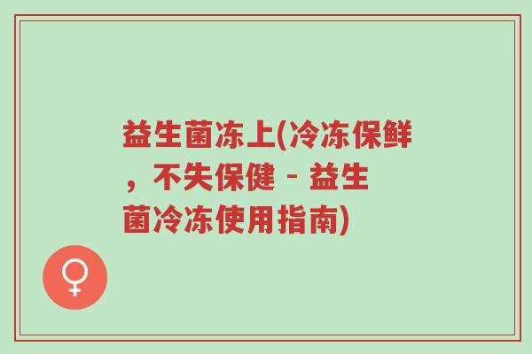 益生菌冻上(冷冻保鲜,不失保健 - 益生菌冷冻使用指南)-第1张图片-超越 益生菌冻上(冷冻保鲜,不失保健 - 益生菌冷冻使用指南)-第1张图片-超越