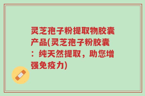 灵芝孢子粉提取物胶囊产品(灵芝孢子粉胶囊:纯天然提取,助您增强免疫力)-第1张图片-超越 灵芝孢子粉提取物胶囊产品(灵芝孢子粉胶囊:纯天然提取,助您增强免疫力)-第1张图片-超越