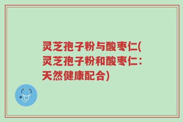 灵芝孢子粉与酸枣仁(灵芝孢子粉和酸枣仁:天然健康配合)-第1张图片-超越 灵芝孢子粉与酸枣仁(灵芝孢子粉和酸枣仁:天然健康配合)-第1张图片-超越