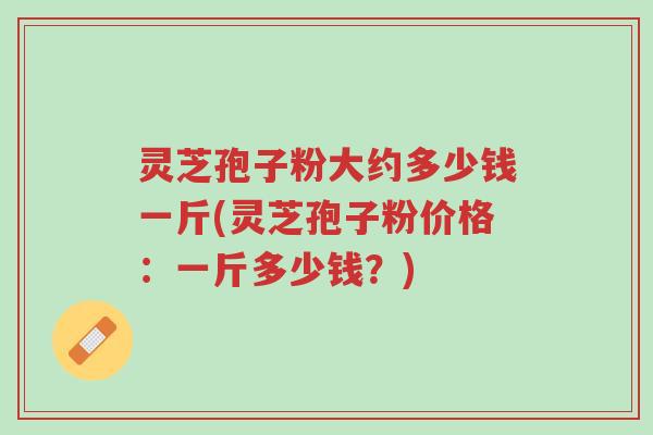 灵芝孢子粉大约多少钱一斤(灵芝孢子粉价格:一斤多少钱?)-第1张图片-超越 灵芝孢子粉大约多少钱一斤(灵芝孢子粉价格:一斤多少钱?)-第1张图片-超越