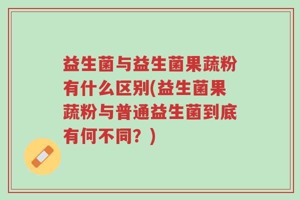 益生菌与益生菌果蔬粉有什么区别(益生菌果蔬粉与普通益生菌到底有何不同?)-第1张图片-超越 益生菌与益生菌果蔬粉有什么区别(益生菌果蔬粉与普通益生菌到底有何不同?)-第1张图片-超越