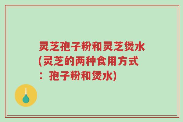 灵芝孢子粉和灵芝煲水(灵芝的两种食用方式:孢子粉和煲水)-第1张图片-超越 灵芝孢子粉和灵芝煲水(灵芝的两种食用方式:孢子粉和煲水)-第1张图片-超越